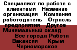 Специалист по работе с клиентами › Название организации ­ Компания-работодатель › Отрасль предприятия ­ Другое › Минимальный оклад ­ 18 000 - Все города Работа » Вакансии   . Крым,Черноморское